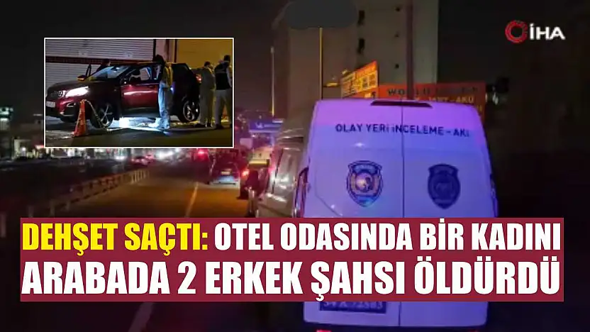 Dehşet saçtı: Otel odasında bir kadını, arabada 2 erkek şahsı öldürdü