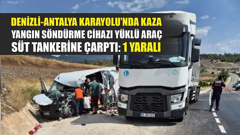 Denizli-Antalya Karayolu'nda kaza: Yangın söndürme cihazı yüklü araç, süt tankerine çarptı: 1 yaralı