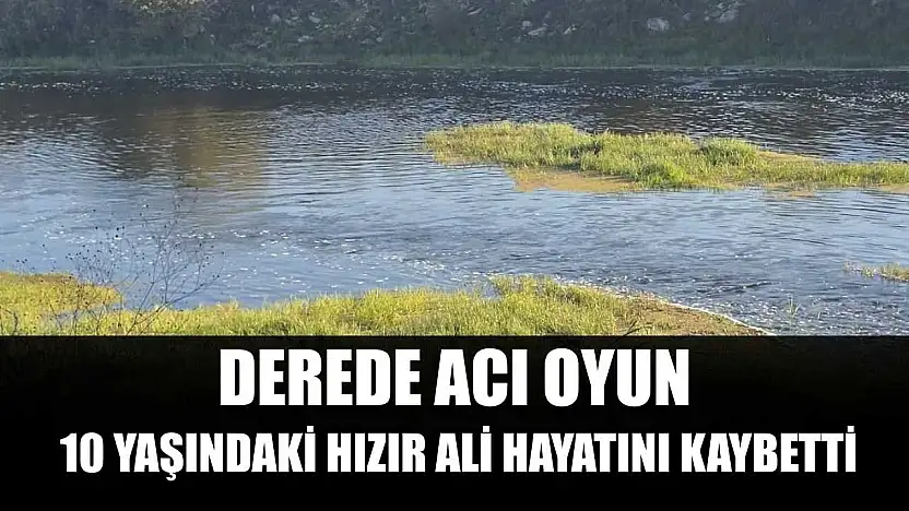 Derede acı oyun: 10 yaşındaki Hızır Ali hayatını kaybetti