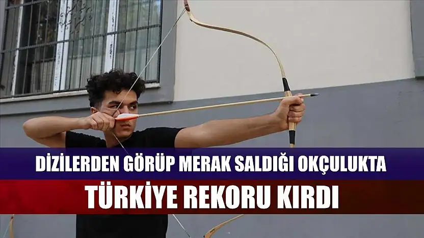 Dizilerden görüp merak saldığı okçulukta Türkiye rekoru kırdı