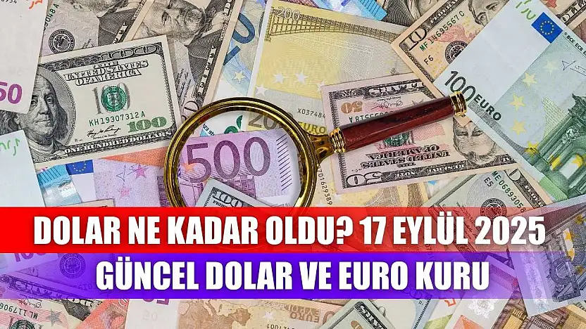 Dolar Ne Kadar Oldu? 17 Eylül 2025 Güncel Dolar ve Euro Kuru