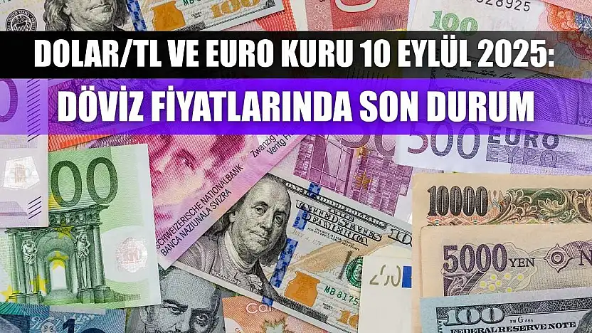 Dolar/TL ve Euro kuru 10 Eylül 2025: Döviz fiyatlarında son durum