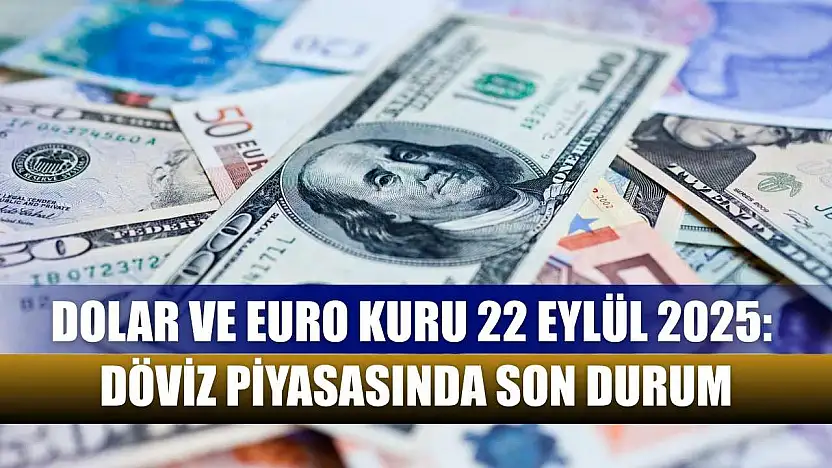 Dolar ve Euro Kuru 22 Eylül 2025: Döviz Piyasasında Son Durum