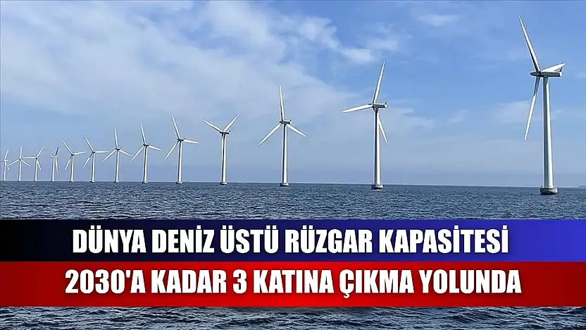 Dünya deniz üstü rüzgar kapasitesi 2030'a kadar 3 katına çıkma yolunda