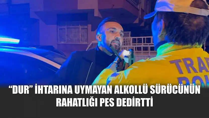'Dur' ihtarına uymayan alkollü sürücünün rahatlığı pes dedirtti
