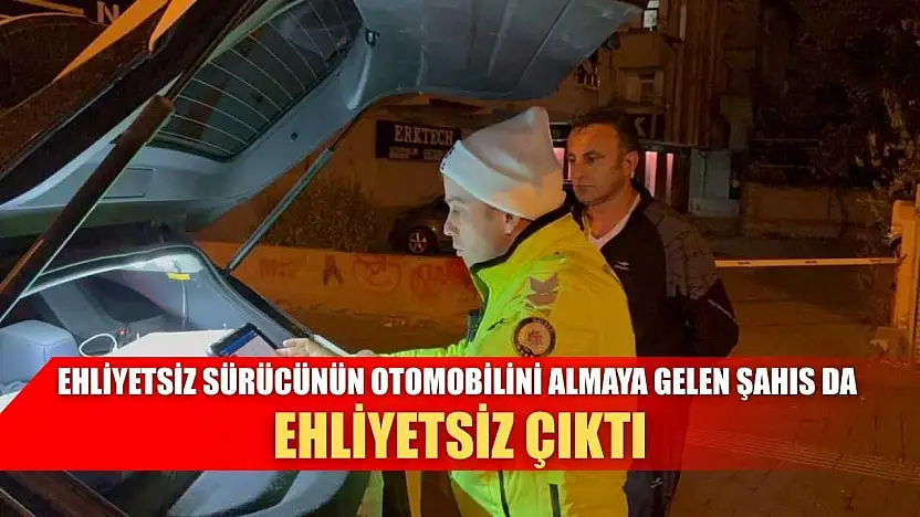 Ehliyetsiz sürücünün otomobilini almaya gelen şahıs da ehliyetsiz çıktı