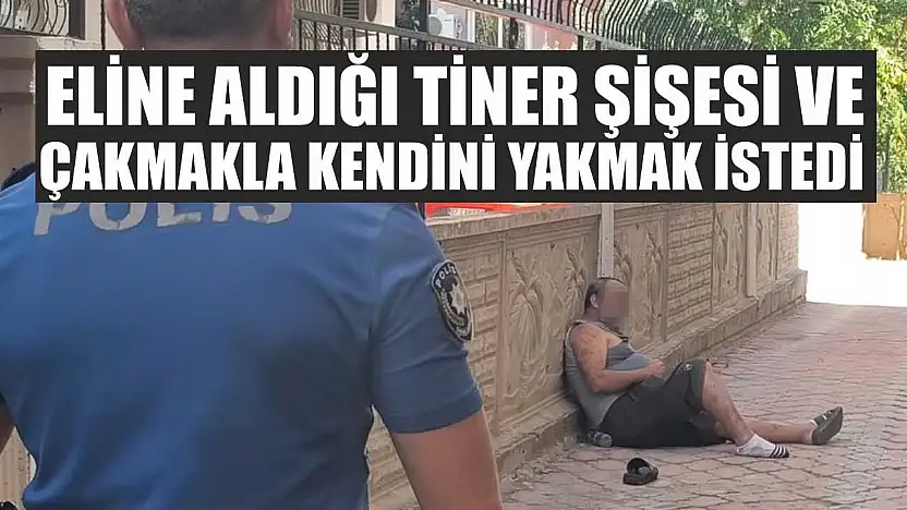 Eline aldığı tiner şişesi ve çakmakla kendini yakmak istedi