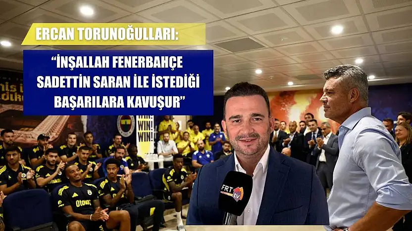 Ercan Torunoğulları: 'İnşallah Fenerbahçe, Sadettin Saran ile istediği başarılara kavuşur'