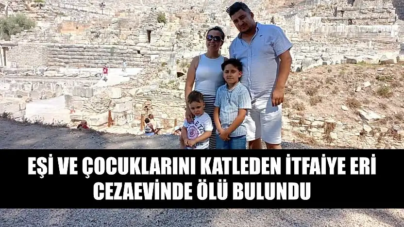 Eşi ve çocuklarını katleden itfaiye eri cezaevinde ölü bulundu