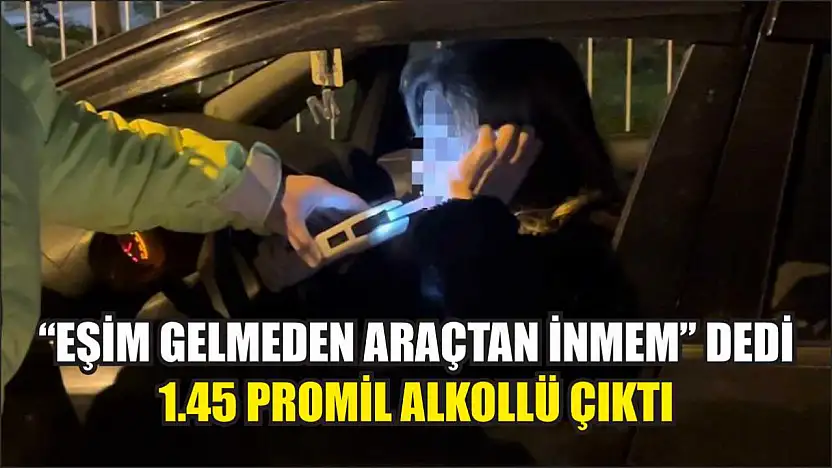 'Eşim gelmeden araçtan inmem' dedi, 1.45 promil alkollü çıktı