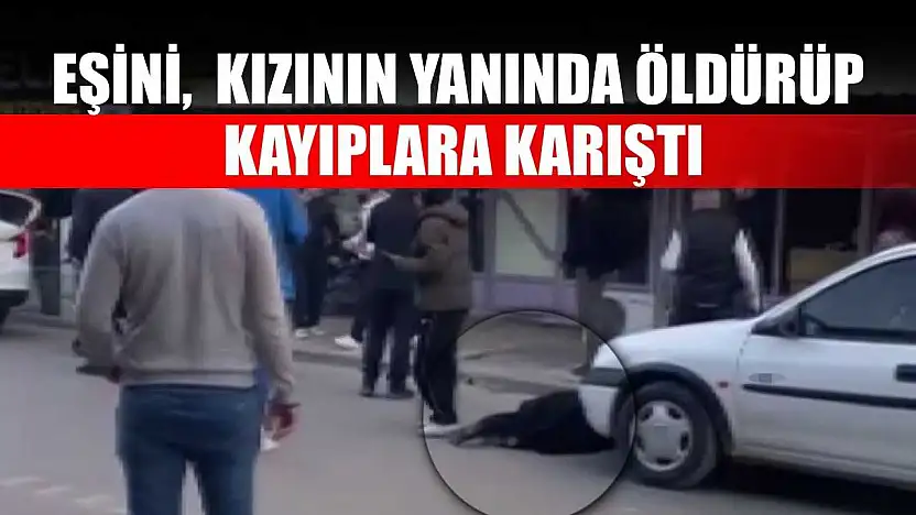 Eşini, kızının yanında öldürüp kayıplara karıştı