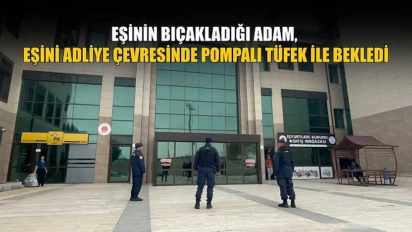 Eşinin bıçakladığı adam, eşini adliye çevresinde pompalı tüfek ile bekledi