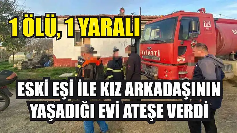 Eski eşi ile kız arkadaşının yaşadığı evi ateşe verdi: 1 ölü, 1 yaralı
