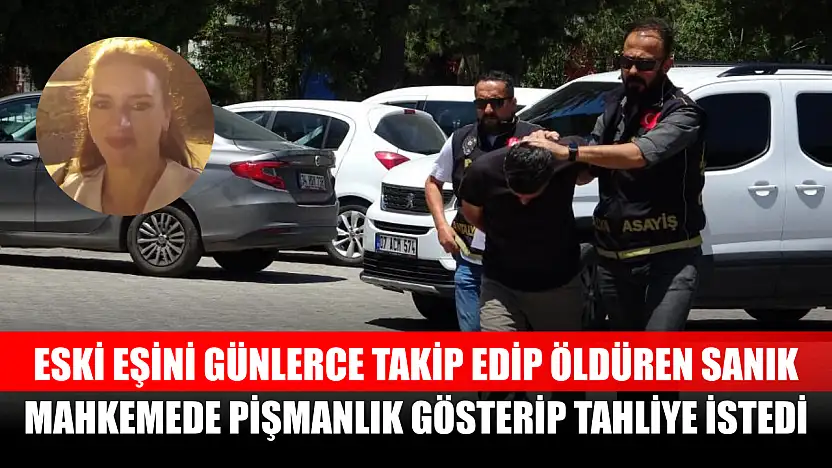 Eski eşini günlerce takip edip öldüren sanık, mahkemede pişmanlık gösterip tahliye istedi