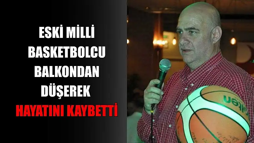 Eski milli basketbolcu balkondan düşerek hayatını kaybetti