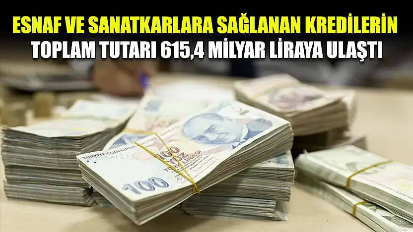 Esnaf ve sanatkarlara sağlanan kredilerin toplam tutarı 615,4 milyar liraya ulaştı