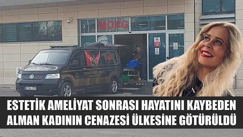 Estetik ameliyat sonrası hayatını kaybeden Alman kadının cenazesi ülkesine götürüldü
