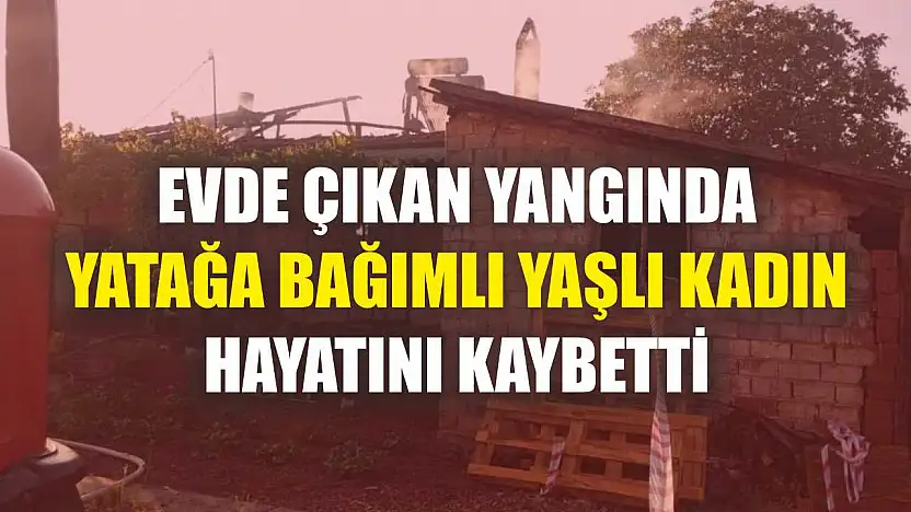 Evde çıkan yangında yatağa bağımlı yaşlı kadın hayatını kaybetti