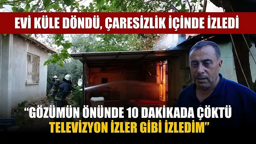Evi küle döndü, çaresizlik içinde izledi: 'Gözümün önünde 10 dakikada çöktü, televizyon izler gibi izledim'