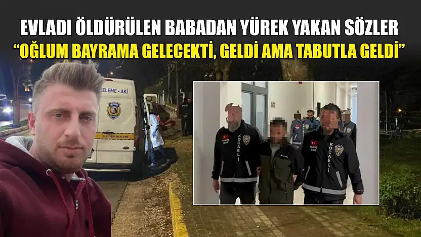 Evladı öldürülen babadan yürek yakan sözler: 'Oğlum bayrama gelecekti, geldi ama tabutla geldi'