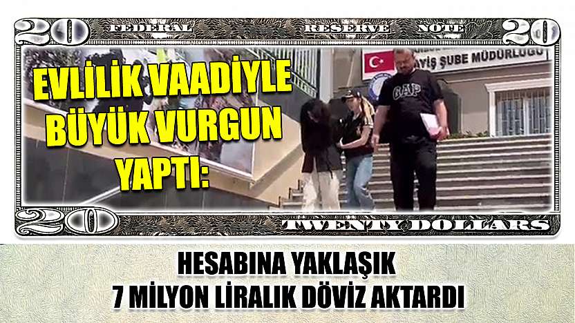 Evlilik vaadiyle büyük vurgun yaptı: Hesabına yaklaşık 7 milyon liralık döviz aktardı