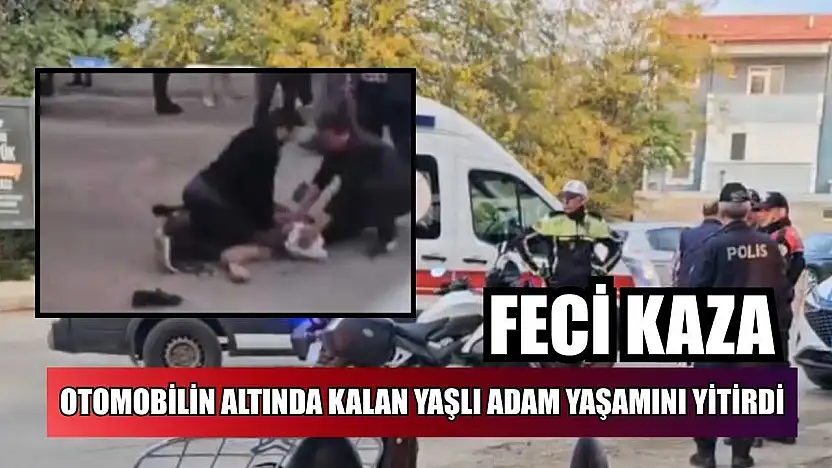 Feci kaza: Otomobilin altında kalan yaşlı adam yaşamını yitirdi
