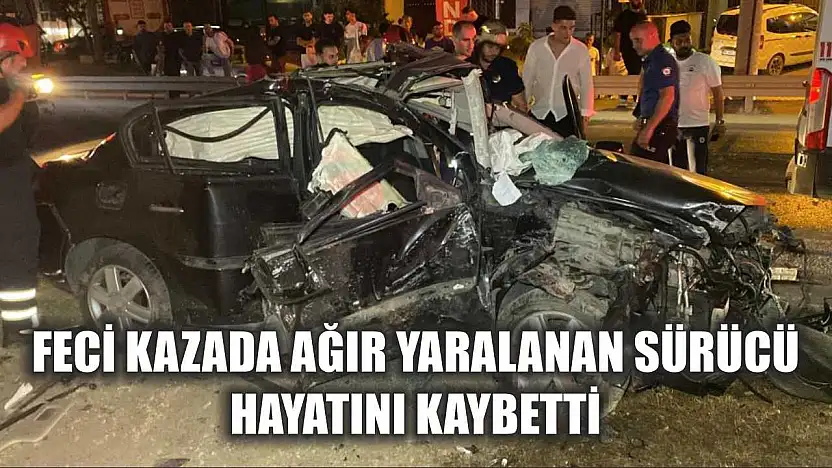 Feci kazada ağır yaralanan sürücü, hayatını kaybetti