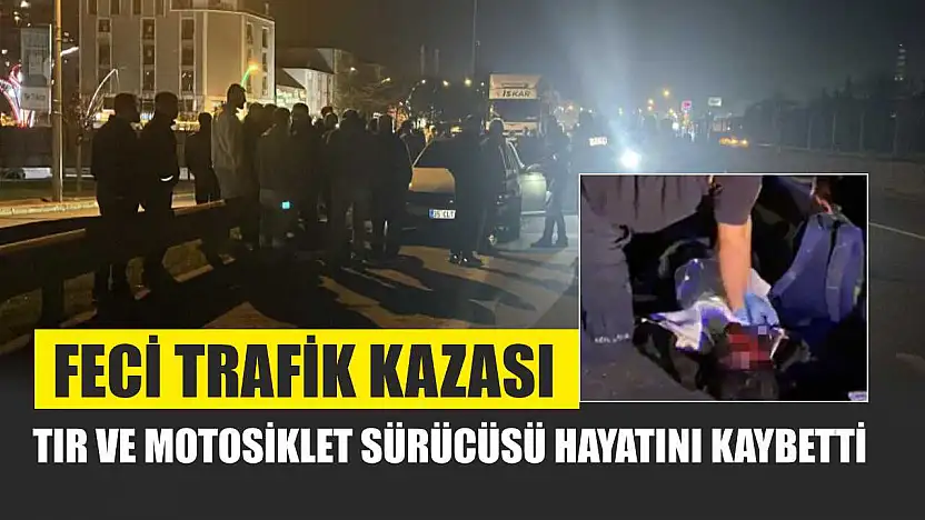 Feci Trafik Kazası: Tır ve Motosiklet Sürücüsü Hayatını Kaybetti