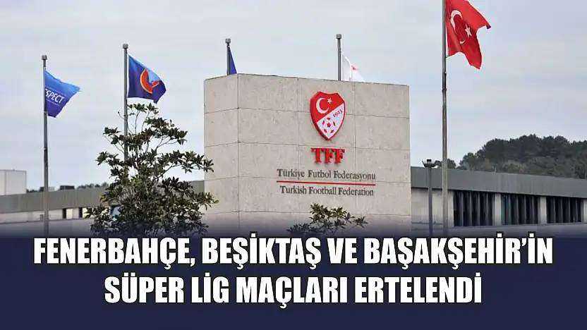 Fenerbahçe, Beşiktaş ve Başakşehir'in Süper Lig maçları ertelendi