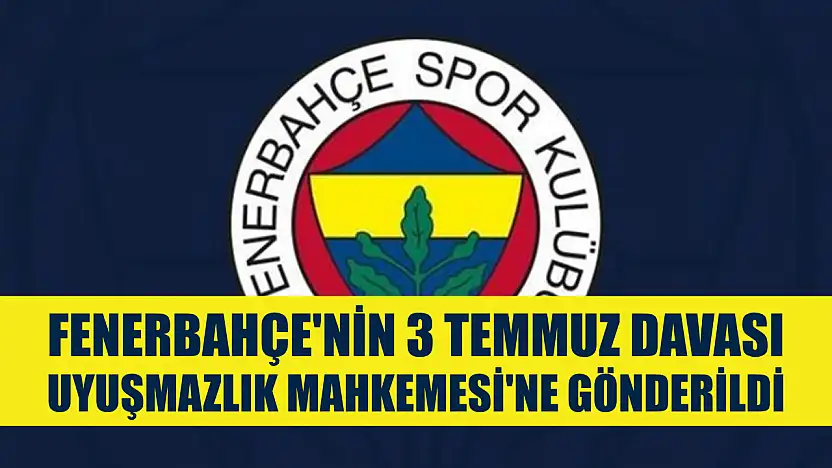 Fenerbahçe'nin 3 Temmuz davası Uyuşmazlık Mahkemesi'ne gönderildi