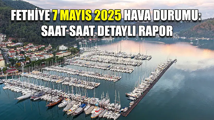 Fethiye 7 Mayıs 2025 Hava Durumu: Saat Saat Detaylı Rapor