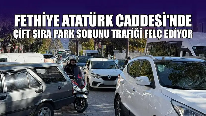 Fethiye Atatürk Caddesi'nde çift sıra park sorunu trafiği felç ediyor