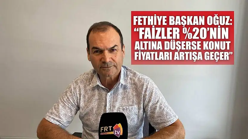 Fethiye Başkan Oğuz: 'Faizler 'nin Altına Düşerse Konut Fiyatları Artışa Geçer'