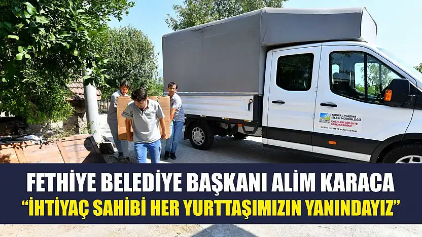 Fethiye Belediye Başkanı Alim Karaca: 'İhtiyaç Sahibi Her Yurttaşımızın Yanındayız'