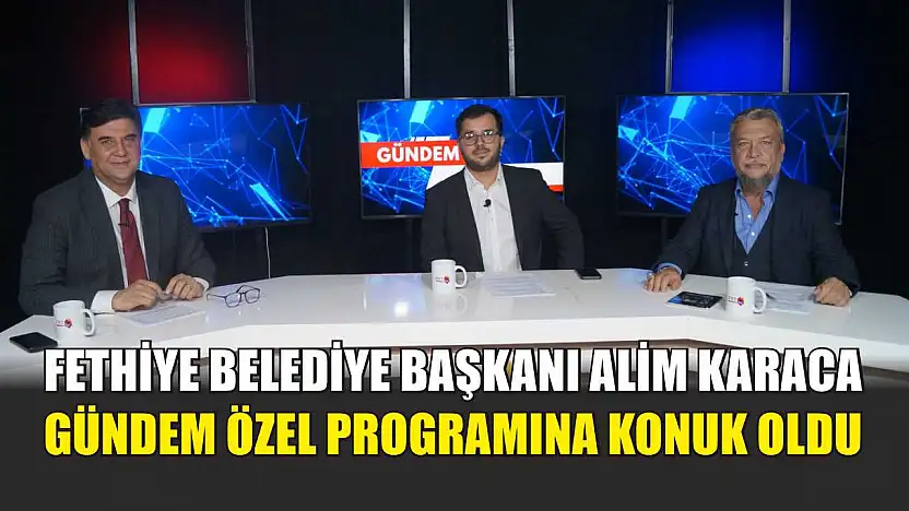 Fethiye Belediye Başkanı Alim Karaca, Gündem Özel Programına Konuk Oldu