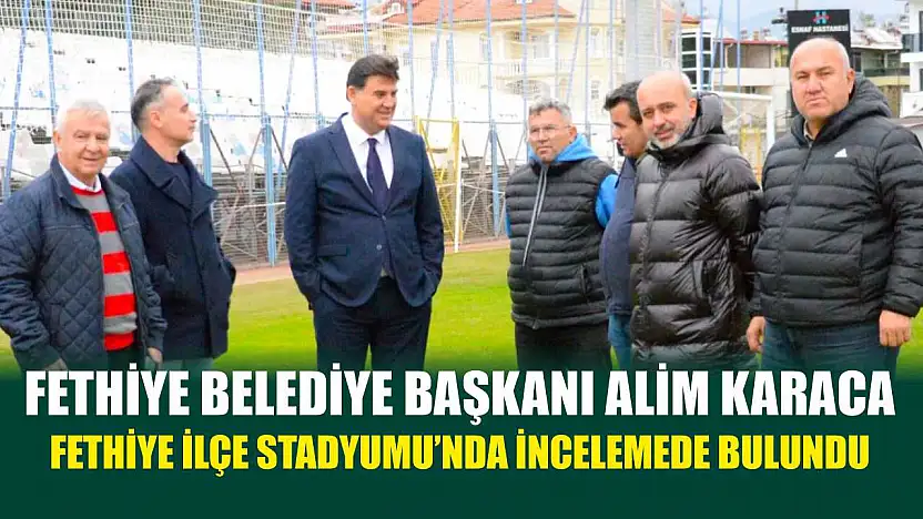 Fethiye Belediye Başkanı Alim Karaca, Fethiye İlçe Stadyumu'nda incelemede bulundu