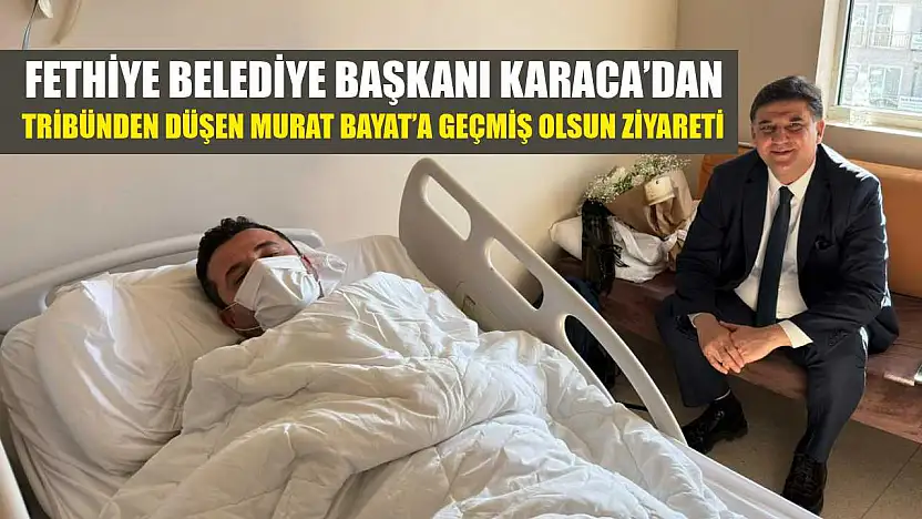 Fethiye Belediye Başkanı Karaca'dan, tribünden düşen Murat Bayat'a geçmiş olsun ziyareti