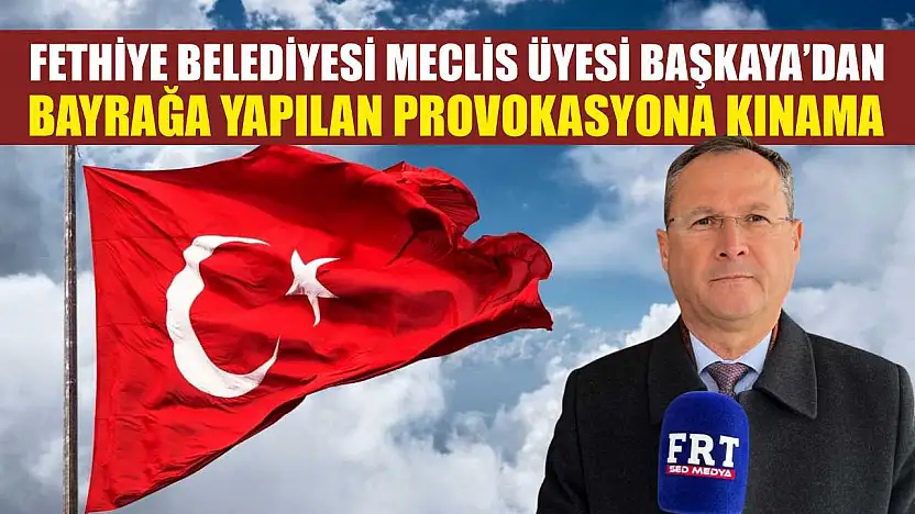 Fethiye Belediyesi Meclis Üyesi Başkaya'dan bayrağa yapılan provokasyona kınama