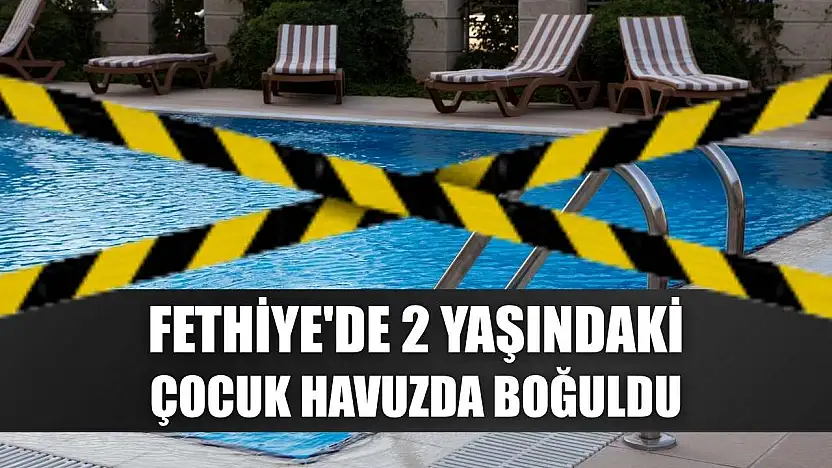 Fethiye'de 2 yaşındaki çocuk havuzda boğuldu
