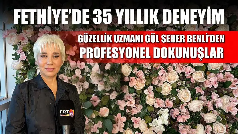 Fethiye'de 35 Yıllık Deneyim: Güzellik Uzmanı Gül Seher Benli'den profesyonel dokunuşlar