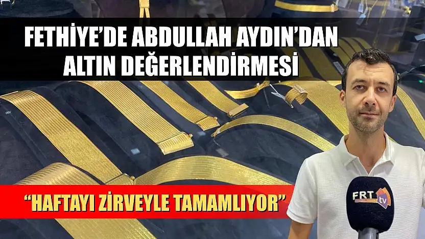 Fethiye'de Abdullah Aydın'dan Altın Değerlendirmesi: 'Haftayı Zirveyle Tamamlıyor'