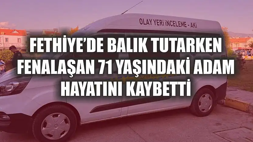 Fethiye'de balık tutarken fenalaşan 71 yaşındaki adam hayatını kaybetti