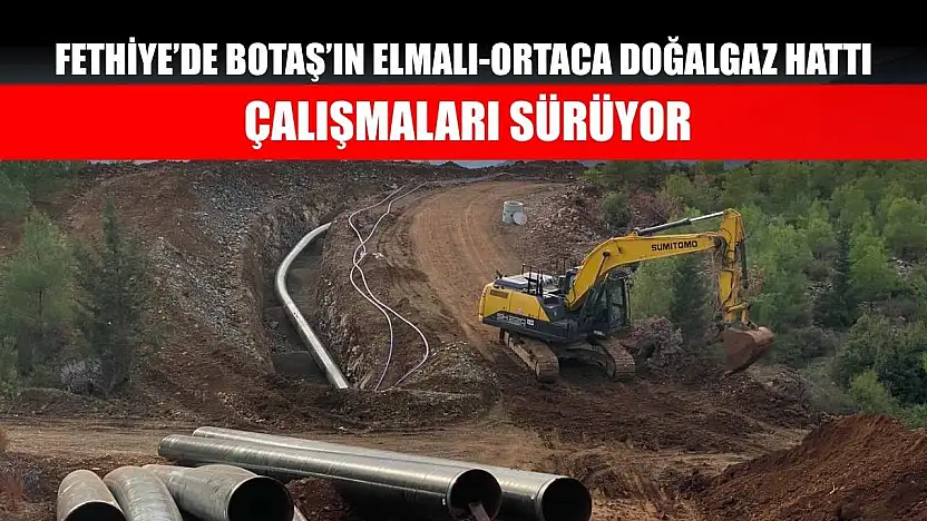 Fethiye'de BOTAŞ'ın Elmalı-Ortaca Doğalgaz Hattı Çalışmaları Sürüyor