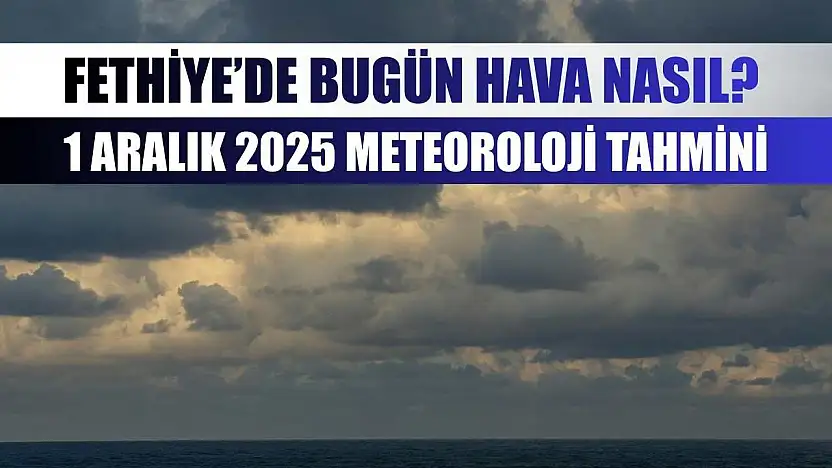 Fethiye'de Bugün Hava Nasıl? 1 Aralık 2025 Meteoroloji Tahmini