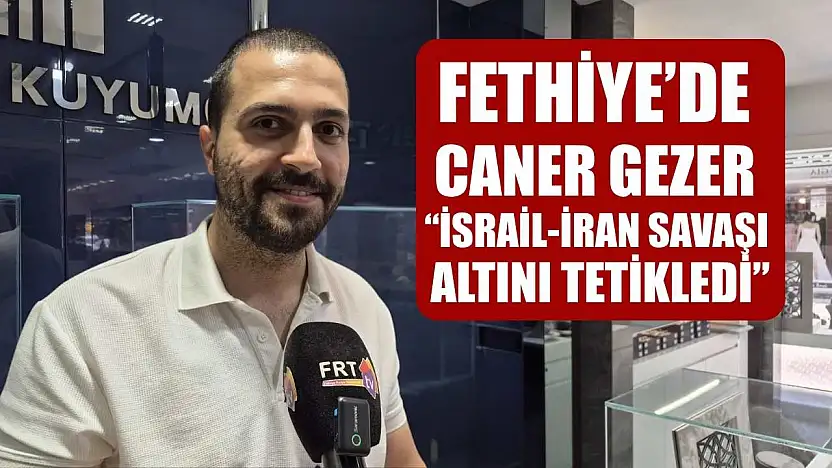 Fethiye'de Caner Gezer: 'İsrail-İran Savaşı Altını Tetikledi'