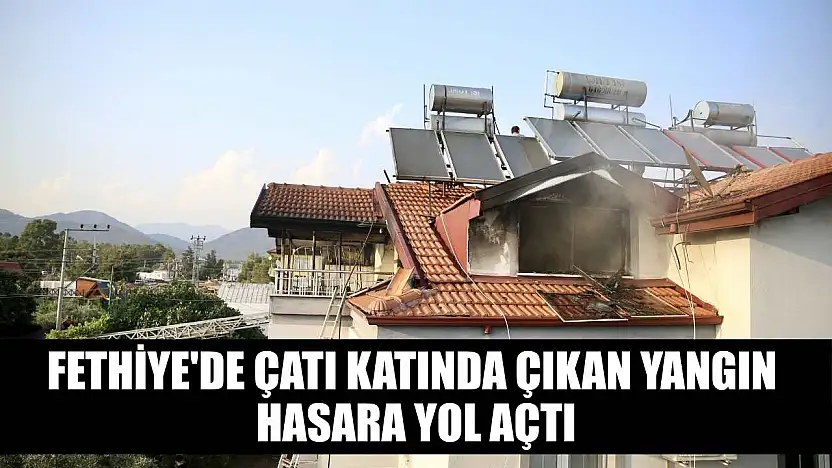 Fethiye'de çatı katında çıkan yangın hasara yol açtı