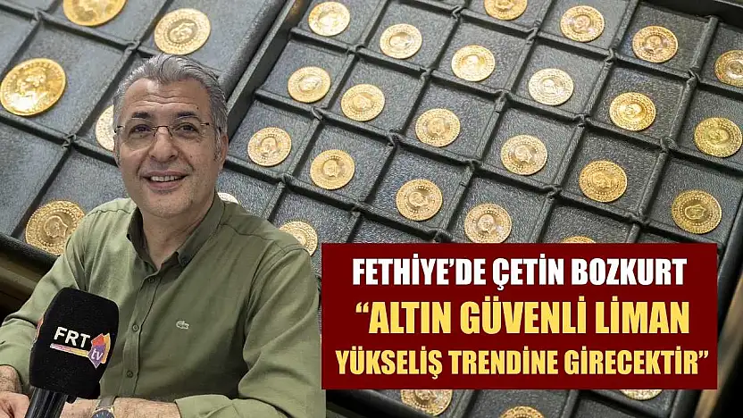 Fethiye'de Çetin Bozkurt 'Altın güvenli liman, yükseliş trendine girecektir'