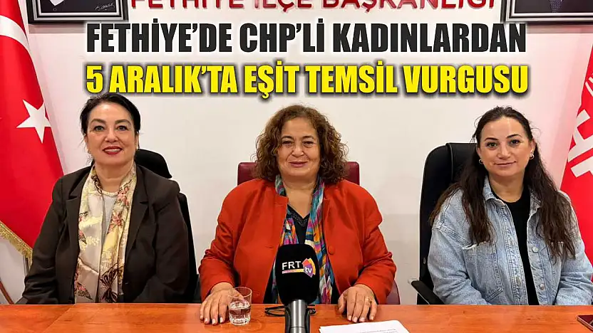 Fethiye'de CHP'li Kadınlardan 5 Aralık'ta eşit temsil vurgusu