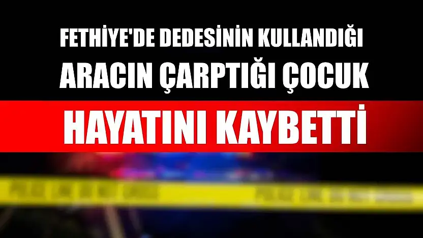 Fethiye'de dedesinin kullandığı aracın çarptığı çocuk hayatını kaybetti