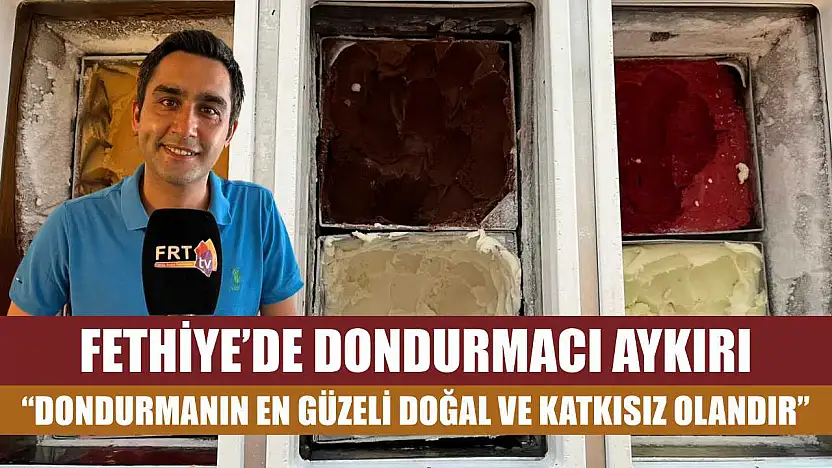 Fethiye'de Dondurmacı Aykırı: 'Dondurmanın En Güzeli Doğal ve Katkısız Olandır'